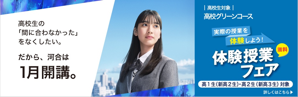 高校生対象 高校グリーンコース 実際の授業を体験しよう！ 体験授業フェア 無料 高校生の「間に合わなかった」をなくしたい。だから、河合は1月開講。　入塾受付中 高1生（新高2生）・高2生（新高3生）対象 詳しくはこちら