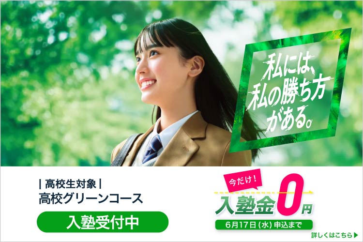 高校生対象 高校グリーンコース 私には、私の勝ち方がある。 入塾受付中 今だけ！入塾金0円 6月17日（水）申込まで 詳しくはこちら