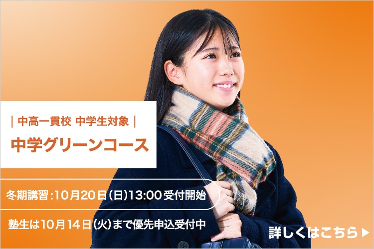 中高一貫校 中学生対象 中学グリーンコース 冬期講習：10月20日（日）13:00受付開始 塾生は10月14日（火）まで優先申込受付中 詳しくはこちら