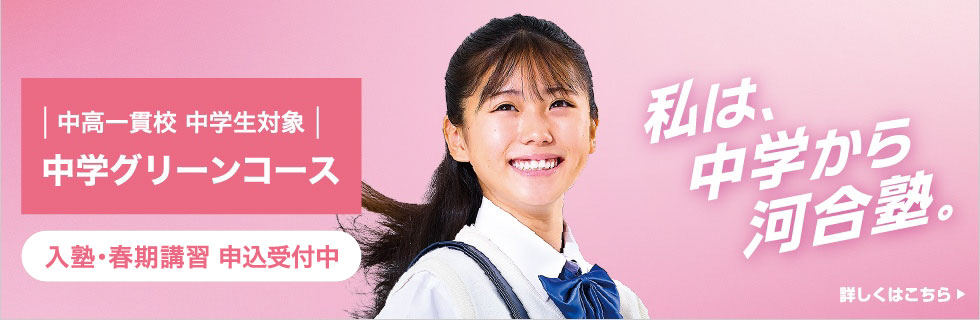 中高一貫校 中学生対象 中学グリーンコース 入塾・春期講習 申込受付中 私は、中学から河合塾。 詳しくはこちら
