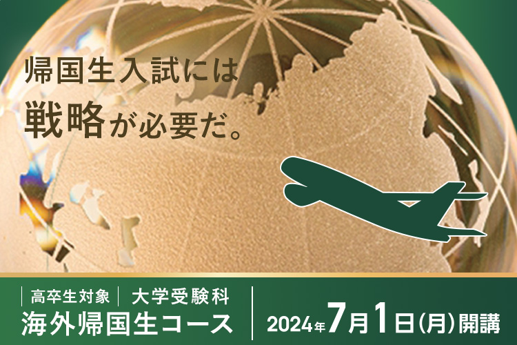 帰国生入試には戦略が必要だ。高卒生対象 大学受験科　海外帰国生コース 2024年7月1日（月）開講 詳しくはこちら