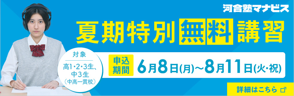 河合塾マナビス 夏期特別無料講習 高1・2・3生、中3生（中高一貫校）対象 申込期間：6月8日（月）～8月11日（火・祝） 詳しくはこちらから