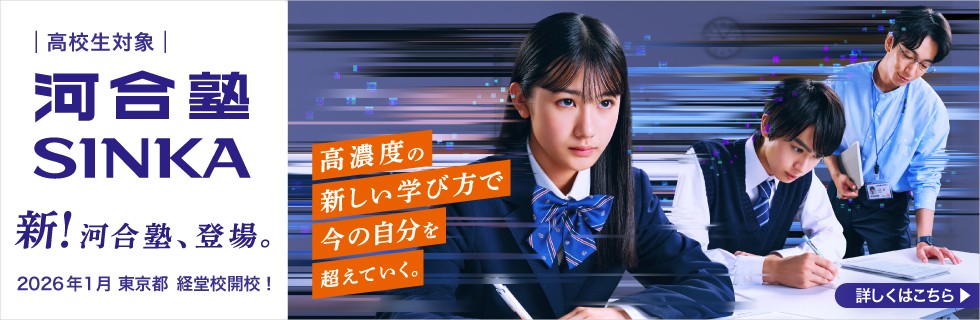 高校生対象 河合塾SINKA 新！河合塾、登場。 2026年1月 東京都 経堂校開校！ 高濃度の新しい学び方で今の自分を超えていく。 詳しくはこちら
