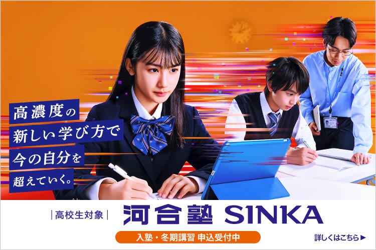 高校生対象 河合塾SINKA 入塾・冬期講習 申込受付中 高濃度の新しい学び方で今の自分を超えていく。 詳しくはこちら