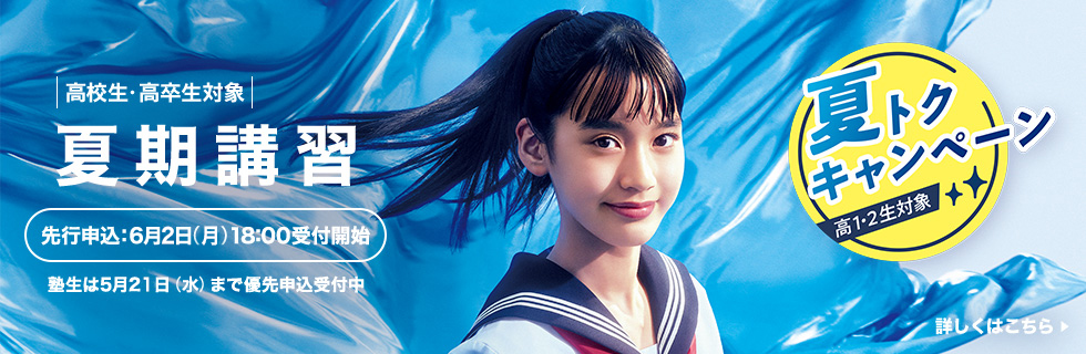 高校生・高卒生対象 夏期講習 先行申込：6月2日（月）18:00受付開始 塾生は5月21日（水）まで優先申込受付中 夏トクキャンペーン高1・2生対象 詳しくはこちら