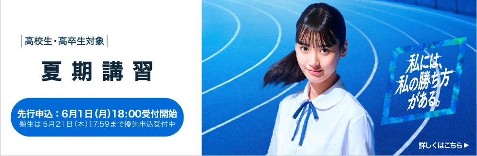 高校生・高卒生対象 夏期講習 先行申込；6月1日（月）18:00受付開始 塾生は5月21日（木）17:59まで優先申込受付中 詳しくはこちら