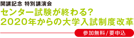 開講記念 特別講演会 センター試験が終わる？ 2020年からの大学入試制度改革 参加無料／要申込