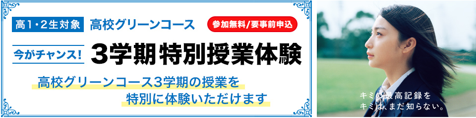 高1・2生対象 高校グリーンコース 今がチャンス！ 3学期特別授業体験 高校グリーンコース 3学期の授業を特別に体験いただけます  参加無料／要事前申込