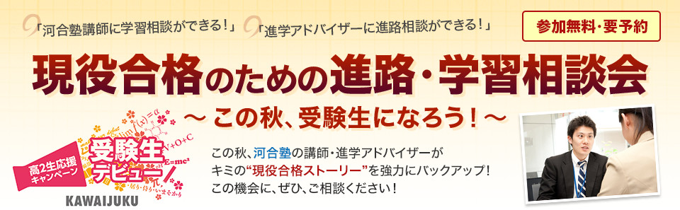 「河合塾講師に学習相談ができる！」 「進学アドバイザーに進路相談ができる！」現役合格のための進路・学習相談会～この秋、受験生になろう！～ 参加費無料・要予約 