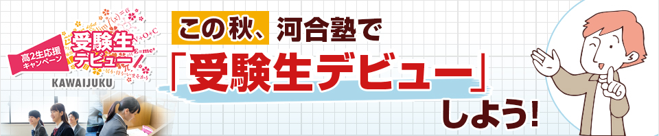 この秋、河合塾で「受験生デビュー」しよう！ 高2生応援キャンペーン