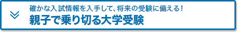 たしかな入試情報を入手して、将来の受験に備える！「親子で乗り切る大学受験」