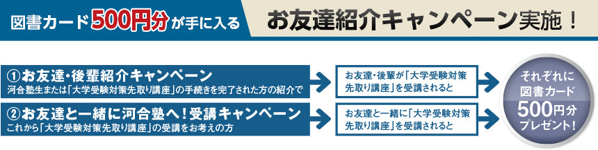 図書カード500円分が手に入る お友達紹介キャンペーン実施! ①お友達・後輩紹介キャンペーン ②お友達と一緒に河合塾へ!受講キャンペーン