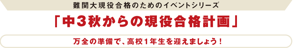 難関大現役合格のためのイベントシリーズ「中3秋からの現役合格計画」 万全の準備で、高校1年生を迎えましょう！
