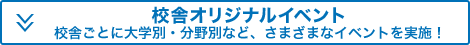 校舎オリジナルイベント 校舎ごとに大学別・分野別など、さまざまなイベントを実施！