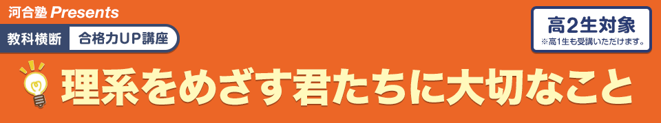 河合塾 Presents 教科横断 合格力UP講座 理系をめざす君たちに大切なこと 高2生対象（高1生も受講いただけます。）