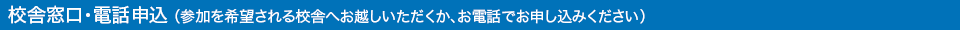 校舎窓口・電話申込（参加を希望される校舎へお越しいただくか、お電話でお申し込みください） 